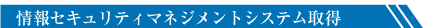 情報セキュリティマネジメントシステム取得